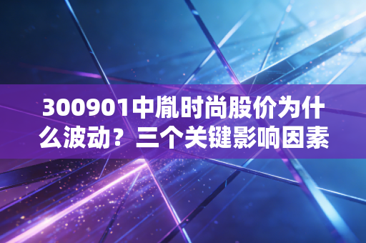 300901中胤时尚股价为什么波动？三个关键影响因素揭秘