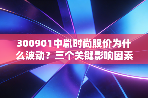 300901中胤时尚股价为什么波动？三个关键影响因素揭秘