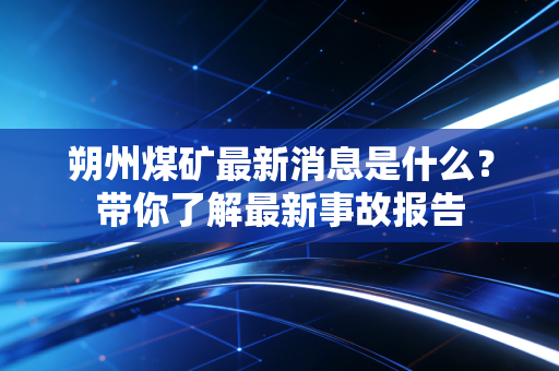 朔州煤矿最新消息是什么？带你了解最新事故报告