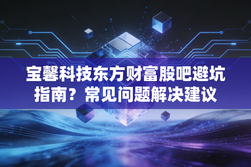 宝馨科技东方财富股吧避坑指南？常见问题解决建议