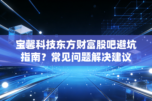 宝馨科技东方财富股吧避坑指南？常见问题解决建议
