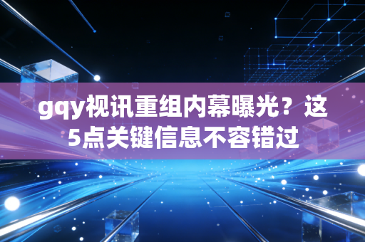 gqy视讯重组内幕曝光？这5点关键信息不容错过