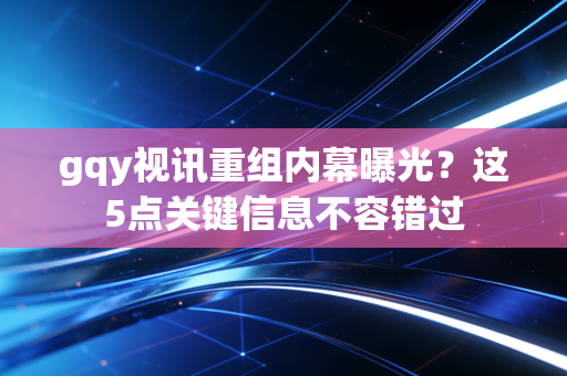 gqy视讯重组内幕曝光？这5点关键信息不容错过