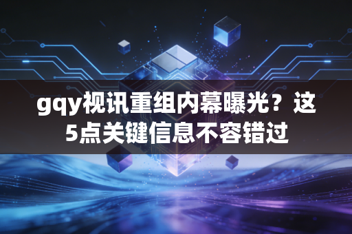 gqy视讯重组内幕曝光？这5点关键信息不容错过