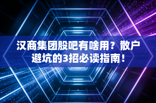 汉商集团股吧有啥用?散户避坑的3招必读指南!