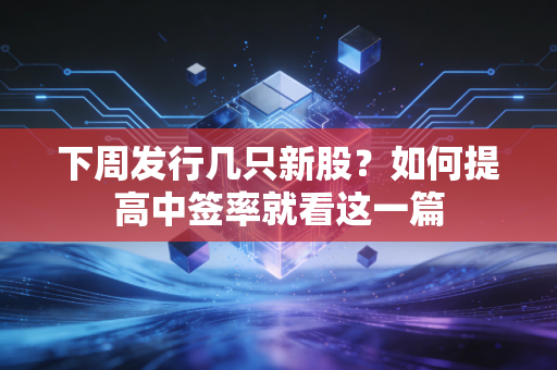 下周发行几只新股？如何提高中签率就看这一篇