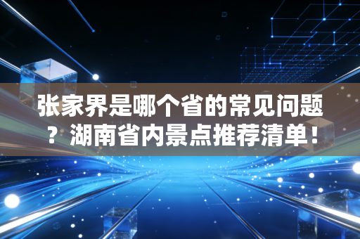 张家界是哪个省的常见问题？湖南省内景点推荐清单！