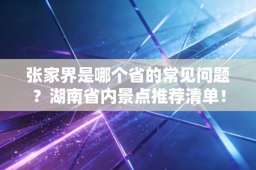 张家界是哪个省的常见问题？湖南省内景点推荐清单！