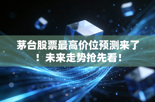 茅台股票最高价位预测来了！未来走势抢先看！