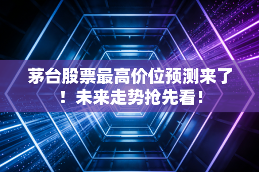 茅台股票最高价位预测来了！未来走势抢先看！