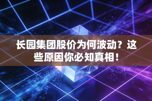 长园集团股价为何波动？这些原因你必知真相！