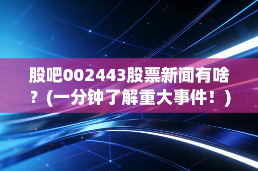 股吧002443股票新闻有啥？(一分钟了解重大事件！)