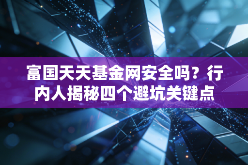 富国天天基金网安全吗？行内人揭秘四个避坑关键点
