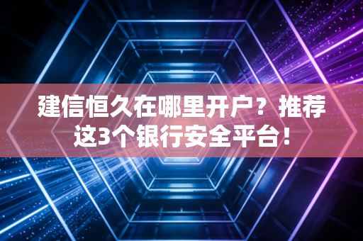 建信恒久在哪里开户？推荐这3个银行安全平台！