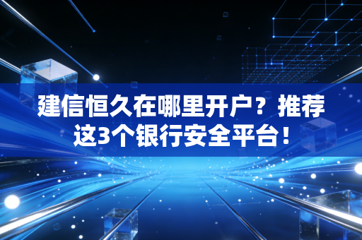 建信恒久在哪里开户？推荐这3个银行安全平台！