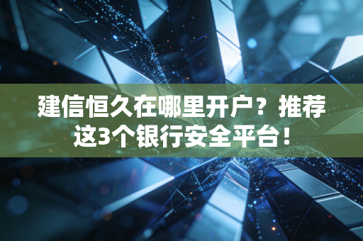 建信恒久在哪里开户？推荐这3个银行安全平台！