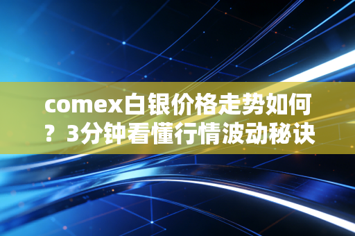 comex白银价格走势如何？3分钟看懂行情波动秘诀！