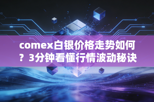 comex白银价格走势如何？3分钟看懂行情波动秘诀！