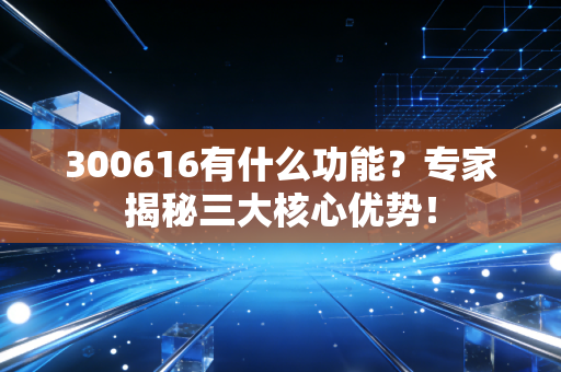 300616有什么功能？专家揭秘三大核心优势！