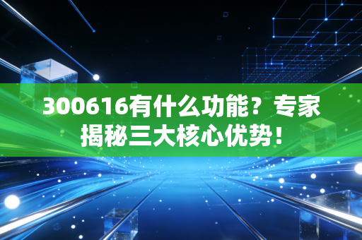 300616有什么功能？专家揭秘三大核心优势！