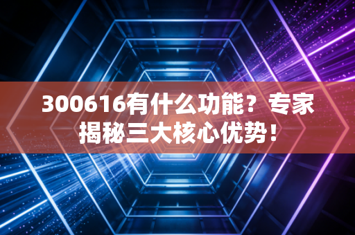 300616有什么功能？专家揭秘三大核心优势！