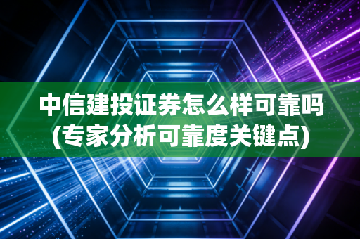 中信建投证券怎么样可靠吗(专家分析可靠度关键点)