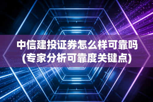 中信建投证券怎么样可靠吗(专家分析可靠度关键点)