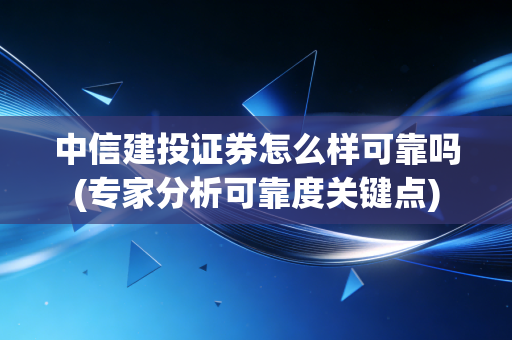 中信建投证券怎么样可靠吗(专家分析可靠度关键点)