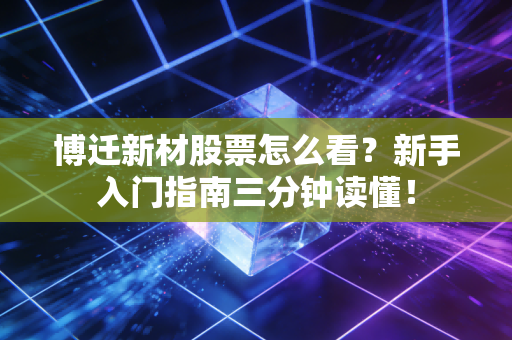 博迁新材股票怎么看？新手入门指南三分钟读懂！