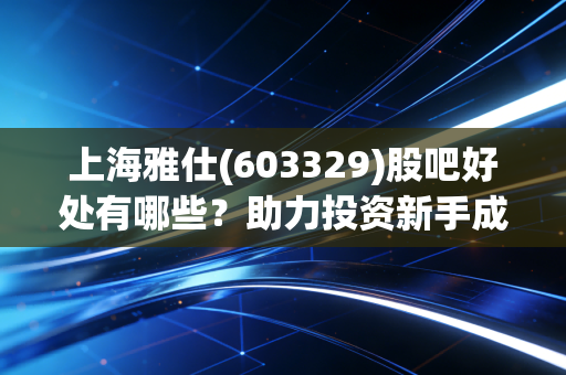 上海雅仕(603329)股吧好处有哪些？助力投资新手成长之路！