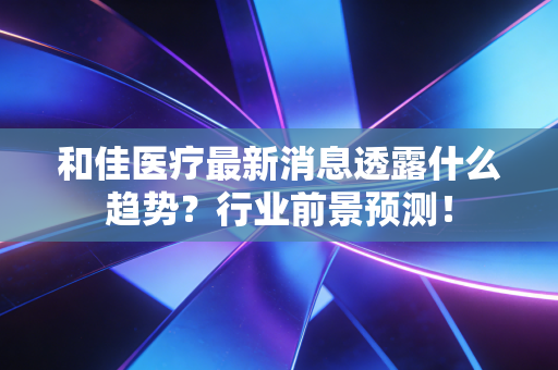 和佳医疗最新消息透露什么趋势？行业前景预测！