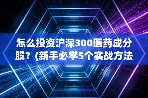 怎么投资沪深300医药成分股？(新手必学5个实战方法！)