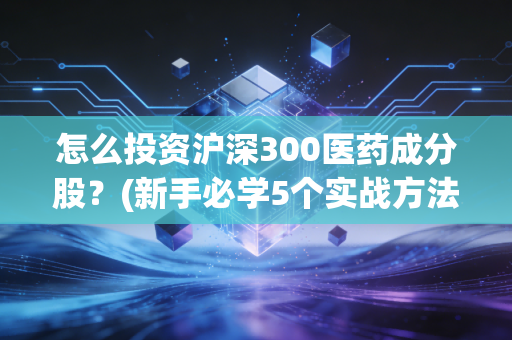 怎么投资沪深300医药成分股？(新手必学5个实战方法！)