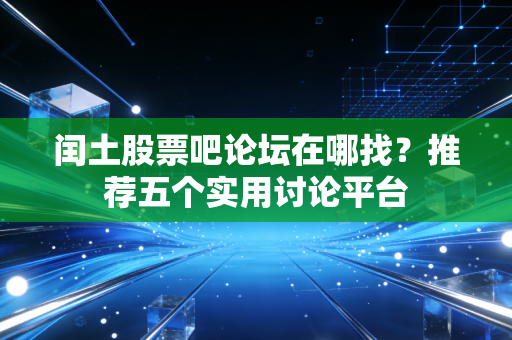 闰土股票吧论坛在哪找？推荐五个实用讨论平台