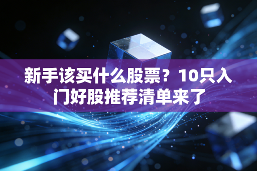 新手该买什么股票?10只入门好股推荐清单来了