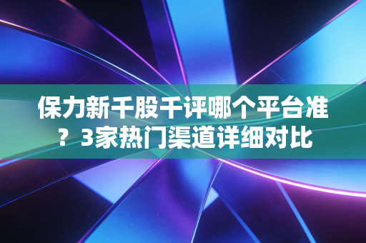 保力新千股千评哪个平台准?3家热门渠道详细对比