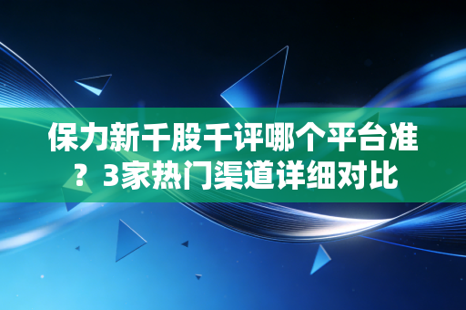 保力新千股千评哪个平台准?3家热门渠道详细对比