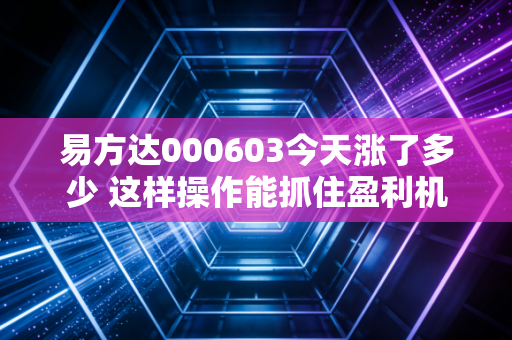 易方达000603今天涨了多少 这样操作能抓住盈利机会