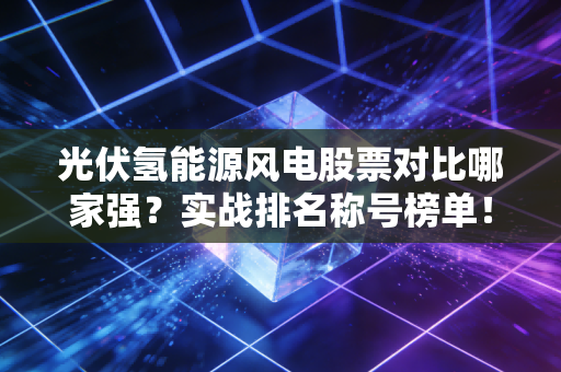 光伏氢能源风电股票对比哪家强？实战排名称号榜单！