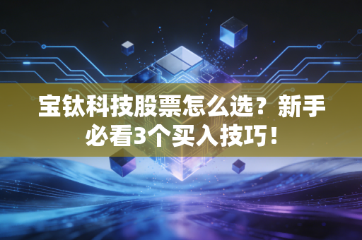 宝钛科技股票怎么选?新手必看3个买入技巧!