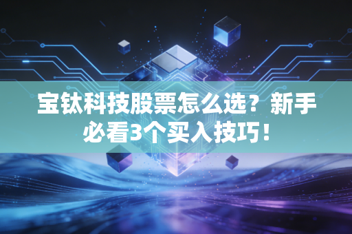 宝钛科技股票怎么选?新手必看3个买入技巧!