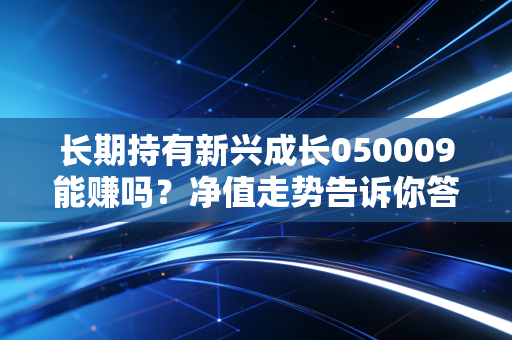 长期持有新兴成长050009能赚吗？净值走势告诉你答案！