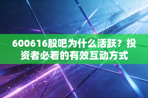 600616股吧为什么活跃？投资者必看的有效互动方式