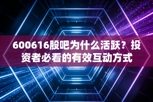 600616股吧为什么活跃？投资者必看的有效互动方式