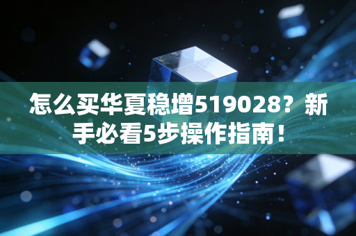 怎么买华夏稳增519028？新手必看5步操作指南！