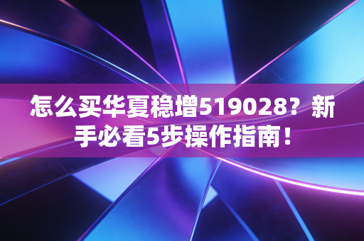 怎么买华夏稳增519028？新手必看5步操作指南！