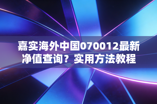 嘉实海外中国070012最新净值查询？实用方法教程