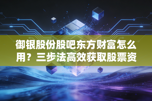 御银股份股吧东方财富怎么用？三步法高效获取股票资讯