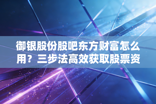 御银股份股吧东方财富怎么用？三步法高效获取股票资讯