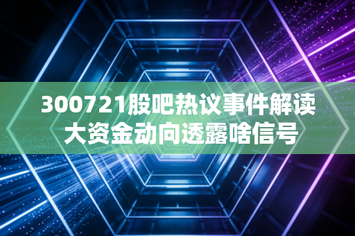 300721股吧热议事件解读 大资金动向透露啥信号